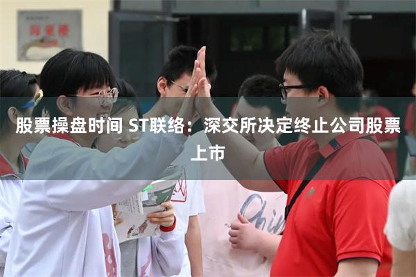 股票操盘时间 ST联络：深交所决定终止公司股票上市