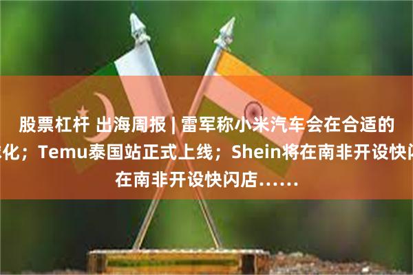 股票杠杆 出海周报 | 雷军称小米汽车会在合适的时间全球化；Temu泰国站正式上线；Shein将在南非开设快闪店……