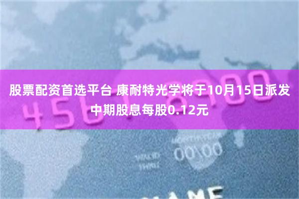 股票配资首选平台 康耐特光学将于10月15日派发中期股息每股0.12元