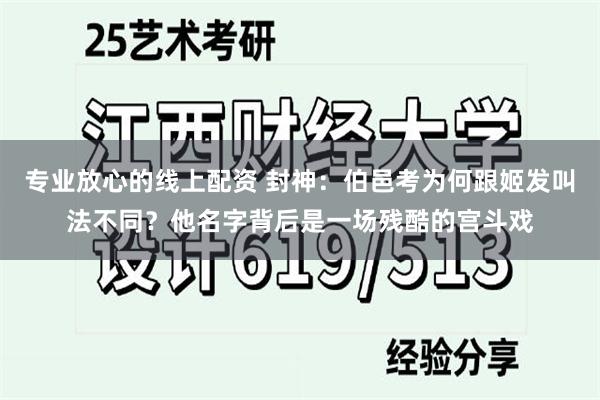 专业放心的线上配资 封神：伯邑考为何跟姬发叫法不同？他名字背后是一场残酷的宫斗戏