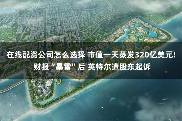 在线配资公司怎么选择 市值一天蒸发320亿美元! 财报“暴雷”后 英特尔遭股东起诉