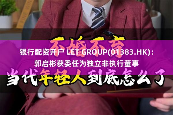 银行配资开户 LET GROUP(01383.HK)：郭启彬获委任为独立非执行董事