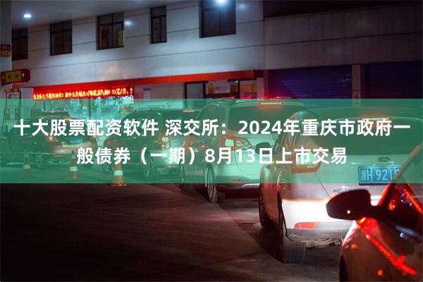 十大股票配资软件 深交所：2024年重庆市政府一般债券（一期）8月13日上市交易