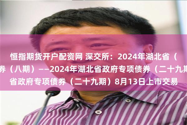 恒指期货开户配资网 深交所：2024年湖北省（武汉市）棚改专项债券（八期）——2024年湖北省政府专项债券（二十九期）8月13日上市交易