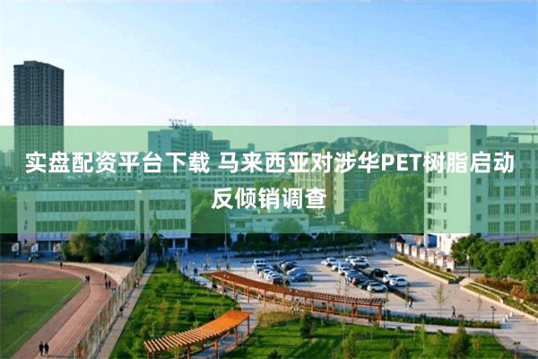 实盘配资平台下载 马来西亚对涉华PET树脂启动反倾销调查