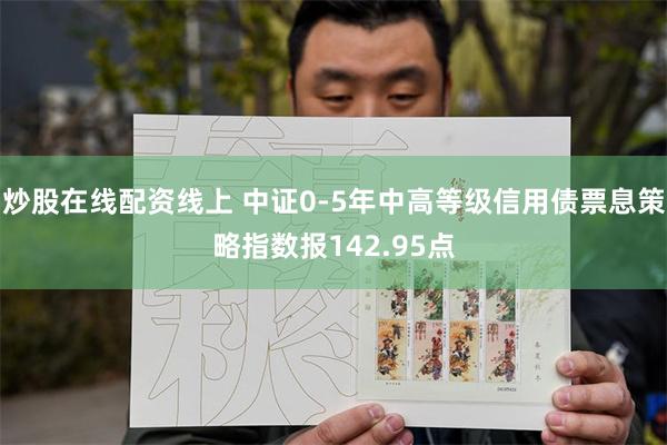 炒股在线配资线上 中证0-5年中高等级信用债票息策略指数报142.95点