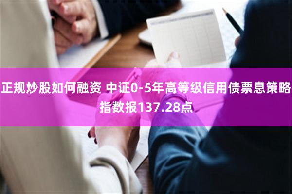 正规炒股如何融资 中证0-5年高等级信用债票息策略指数报137.28点