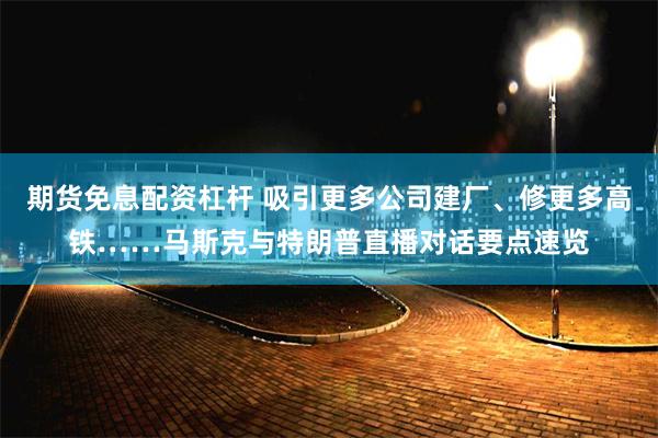 期货免息配资杠杆 吸引更多公司建厂、修更多高铁……马斯克与特朗普直播对话要点速览