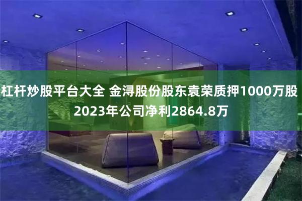 杠杆炒股平台大全 金浔股份股东袁荣质押1000万股 2023年公司净利2864.8万