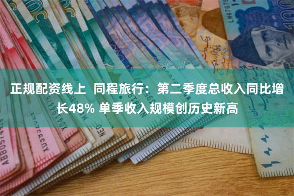 正规配资线上  同程旅行：第二季度总收入同比增长48% 单季收入规模创历史新高