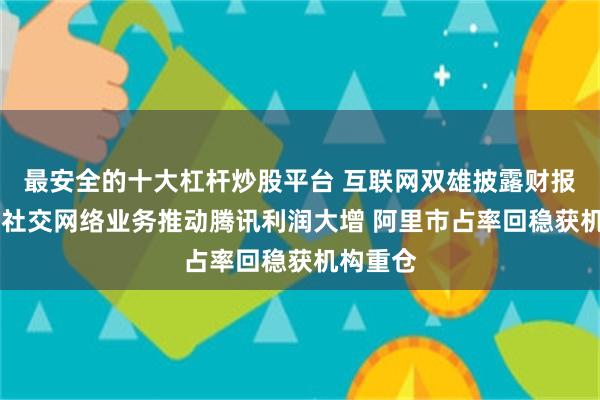 最安全的十大杠杆炒股平台 互联网双雄披露财报 游戏和社交网络业务推动腾讯利润大增 阿里市占率回稳获机构重仓