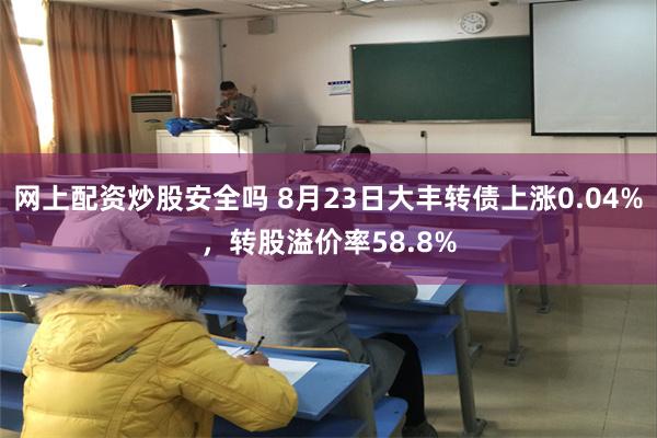 网上配资炒股安全吗 8月23日大丰转债上涨0.04%，转股溢价率58.8%