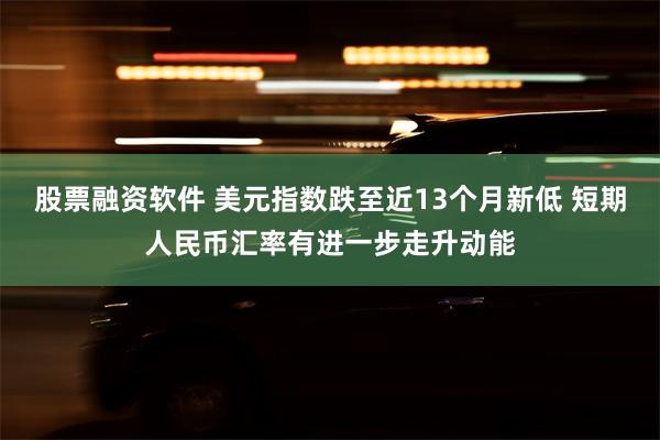 股票融资软件 美元指数跌至近13个月新低 短期人民币汇率有进一步走升动能