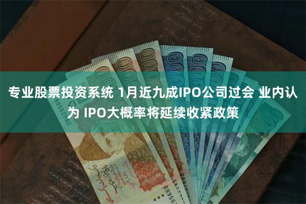 专业股票投资系统 1月近九成IPO公司过会 业内认为 IPO大概率将延续收紧政策