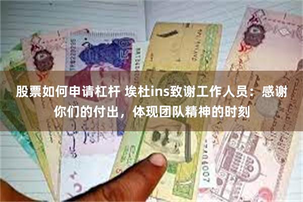 股票如何申请杠杆 埃杜ins致谢工作人员：感谢你们的付出，体现团队精神的时刻