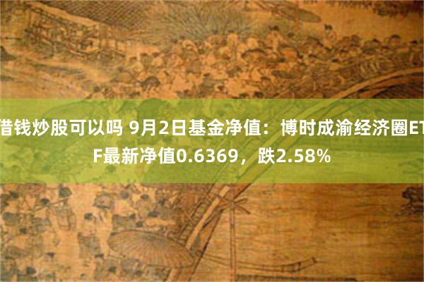 借钱炒股可以吗 9月2日基金净值：博时成渝经济圈ETF最新净值0.6369，跌2.58%