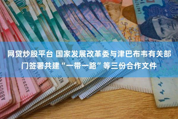 网贷炒股平台 国家发展改革委与津巴布韦有关部门签署共建“一带一路”等三份合作文件