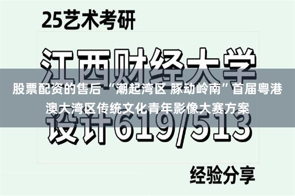 股票配资的售后 “潮起湾区 豚动岭南”首届粤港澳大湾区传统文化青年影像大赛方案