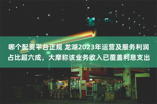 哪个配资平台正规 龙湖2023年运营及服务利润占比超六成，大摩称该业务收入已覆盖利息支出