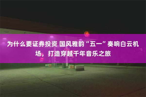 为什么要证券投资 国风雅韵“五一”奏响白云机场，打造穿越千年音乐之旅