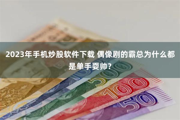 2023年手机炒股软件下载 偶像剧的霸总为什么都是单手耍帅？