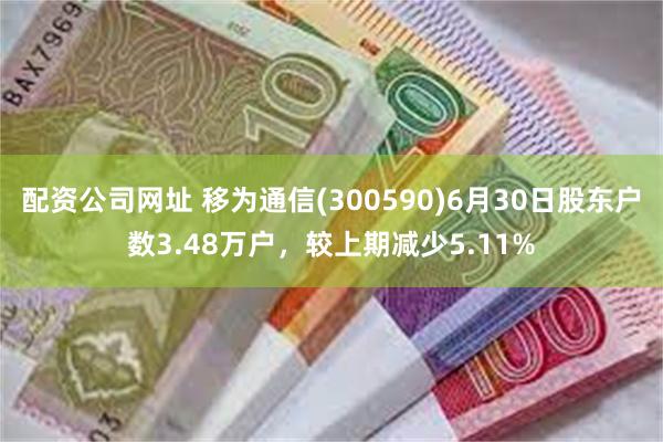 配资公司网址 移为通信(300590)6月30日股东户数3.48万户，较上期减少5.11%