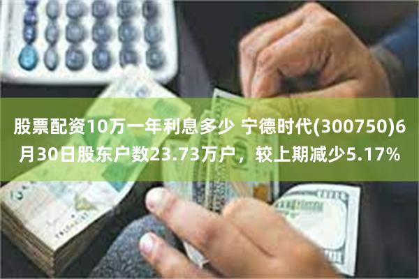 股票配资10万一年利息多少 宁德时代(300750)6月30日股东户数23.73万户，较上期减少5.17%