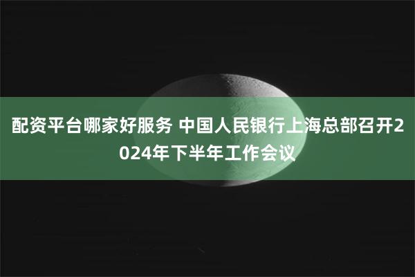 配资平台哪家好服务 中国人民银行上海总部召开2024年下半年工作会议