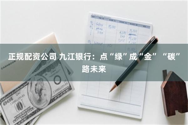 正规配资公司 九江银行：点“绿”成“金” “碳”路未来