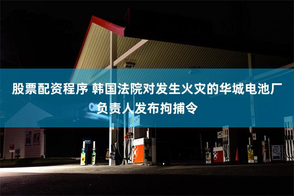 股票配资程序 韩国法院对发生火灾的华城电池厂负责人发布拘捕令