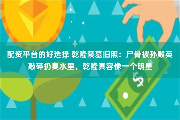 配资平台的好选择 乾隆陵墓旧照：尸骨被孙殿英敲碎扔臭水里，乾隆真容像一个明星