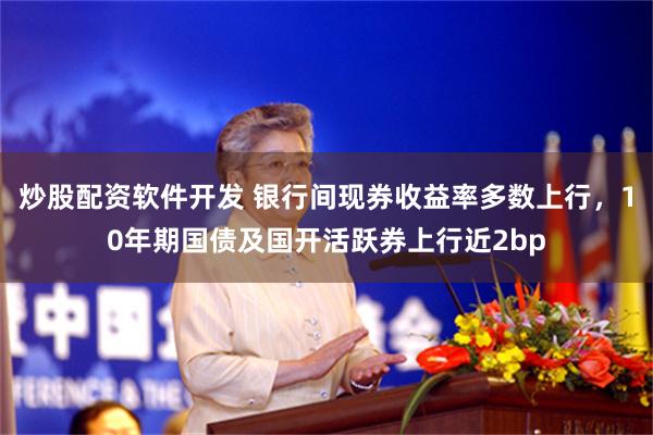 炒股配资软件开发 银行间现券收益率多数上行，10年期国债及国开活跃券上行近2bp