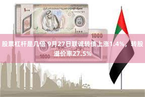 股票杠杆是几倍 9月27日联诚转债上涨1.4%，转股溢价率27.5%