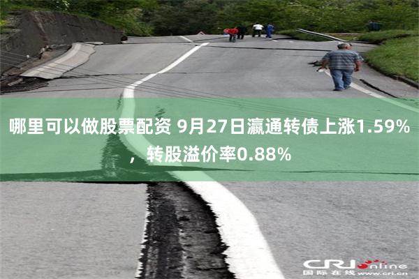 哪里可以做股票配资 9月27日瀛通转债上涨1.59%，转股溢价率0.88%