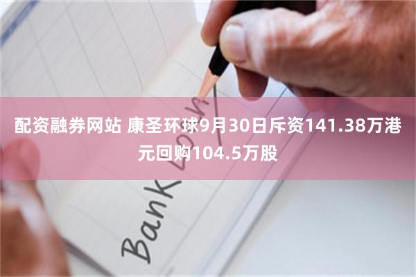 配资融券网站 康圣环球9月30日斥资141.38万港元回购104.5万股