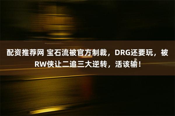 配资推荐网 宝石流被官方制裁，DRG还要玩，被RW侠让二追三大逆转，活该输！