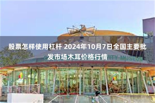 股票怎样使用杠杆 2024年10月7日全国主要批发市场木耳价格行情