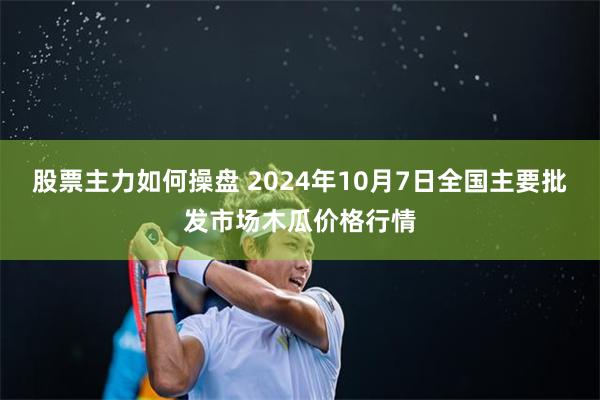 股票主力如何操盘 2024年10月7日全国主要批发市场木瓜价格行情