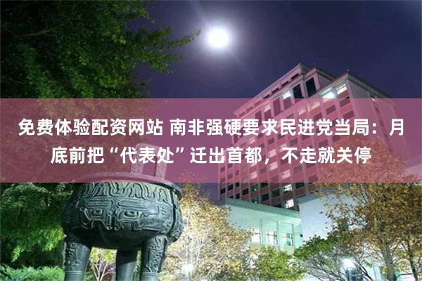 免费体验配资网站 南非强硬要求民进党当局：月底前把“代表处”迁出首都，不走就关停