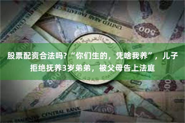 股票配资合法吗? “你们生的，凭啥我养”，儿子拒绝抚养3岁弟弟，被父母告上法庭