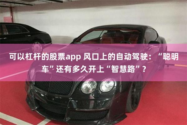 可以杠杆的股票app 风口上的自动驾驶：“聪明车”还有多久开上“智慧路”？