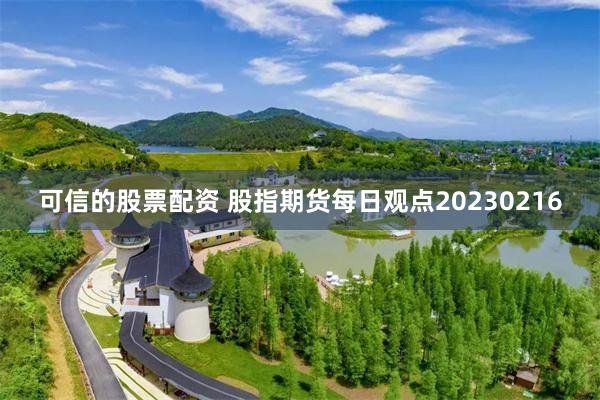 可信的股票配资 股指期货每日观点20230216