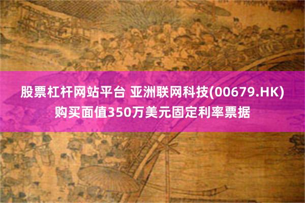 股票杠杆网站平台 亚洲联网科技(00679.HK)购买面值350万美元固定利率票据