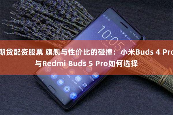 期货配资股票 旗舰与性价比的碰撞：小米Buds 4 Pro与Redmi Buds 5 Pro如何选择