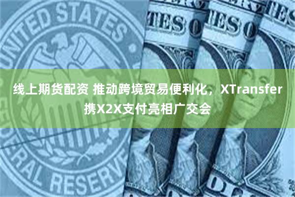 线上期货配资 推动跨境贸易便利化，XTransfer携X2X支付亮相广交会