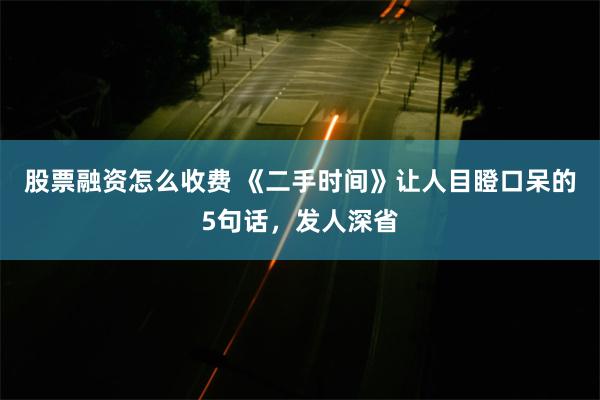 股票融资怎么收费 《二手时间》让人目瞪口呆的5句话，发人深省