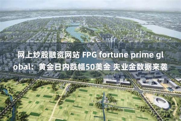 网上炒股融资网站 FPG fortune prime global：黄金日内跌幅50美金 失业金数据来袭