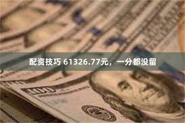 配资技巧 61326.77元，一分都没留