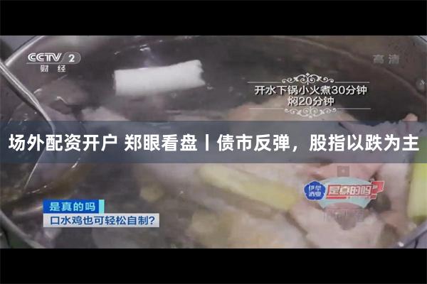 场外配资开户 郑眼看盘丨债市反弹，股指以跌为主