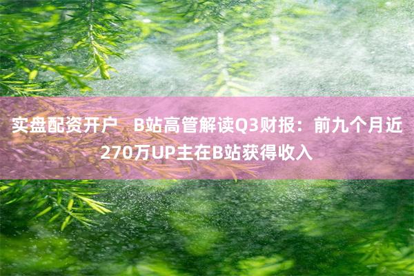 实盘配资开户   B站高管解读Q3财报：前九个月近270万UP主在B站获得收入